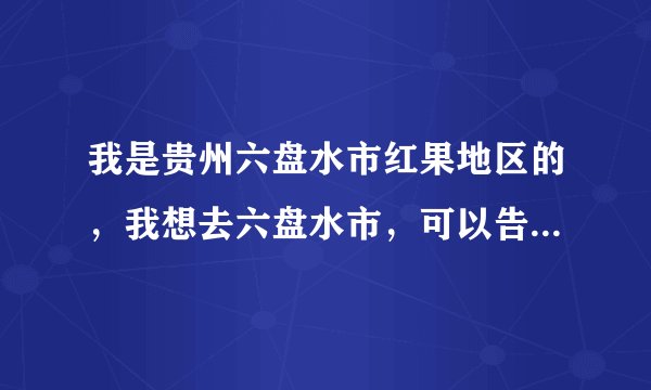 我是贵州六盘水市红果地区的，我想去六盘水市，可以告诉我路线么！谢谢