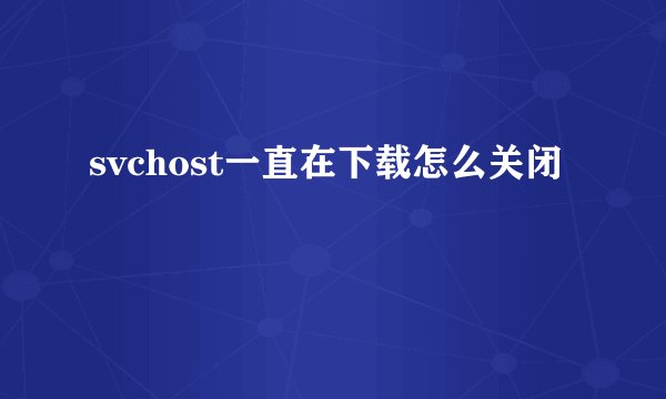 svchost一直在下载怎么关闭