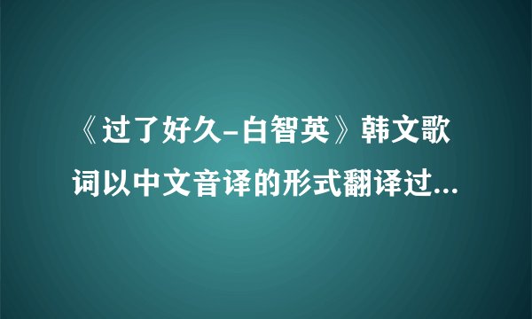 《过了好久-白智英》韩文歌词以中文音译的形式翻译过来，谢谢了