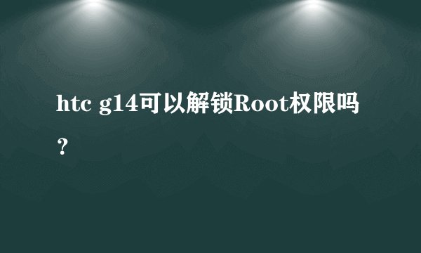 htc g14可以解锁Root权限吗？