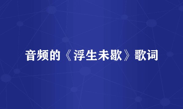 音频的《浮生未歇》歌词