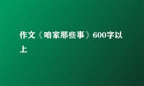 作文《咱家那些事》600字以上