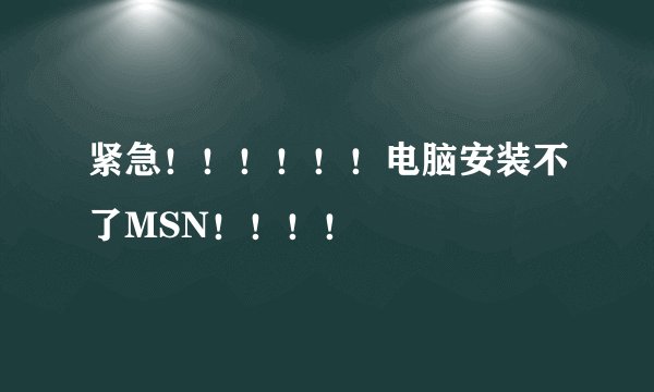 紧急！！！！！！电脑安装不了MSN！！！！