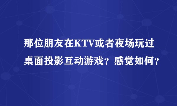 那位朋友在KTV或者夜场玩过桌面投影互动游戏？感觉如何？