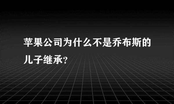 苹果公司为什么不是乔布斯的儿子继承？