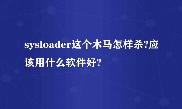 sysloader这个木马怎样杀?应该用什么软件好?