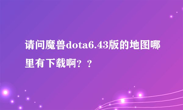 请问魔兽dota6.43版的地图哪里有下载啊？？