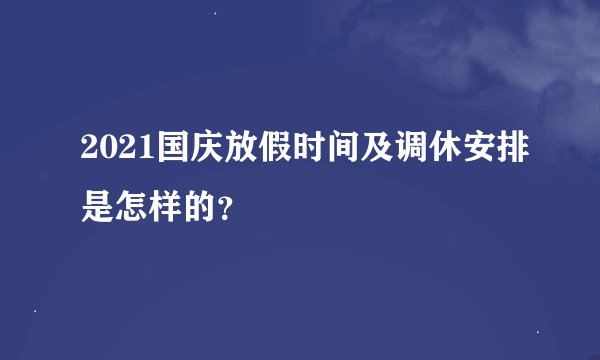 2021国庆放假时间及调休安排是怎样的？