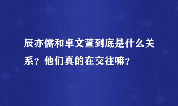辰亦儒和卓文萱到底是什么关系？他们真的在交往嘛？