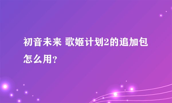 初音未来 歌姬计划2的追加包怎么用？