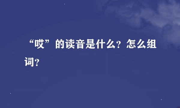 “哎”的读音是什么？怎么组词？