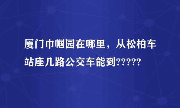 厦门巾帼园在哪里，从松柏车站座几路公交车能到?????