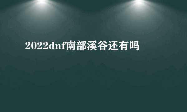 2022dnf南部溪谷还有吗