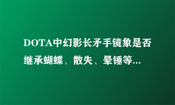 DOTA中幻影长矛手镜象是否继承蝴蝶、散失、晕锤等的效果？