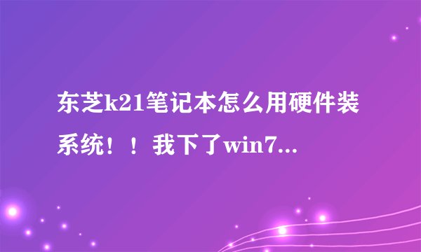 东芝k21笔记本怎么用硬件装系统！！我下了win732位的！是番茄的！还不知