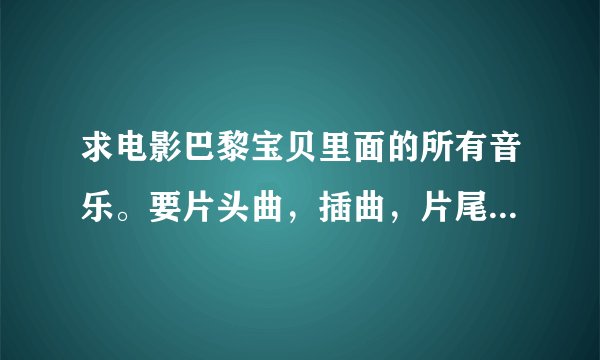 求电影巴黎宝贝里面的所有音乐。要片头曲，插曲，片尾曲，所有的谢谢请发到我的邮箱谢谢