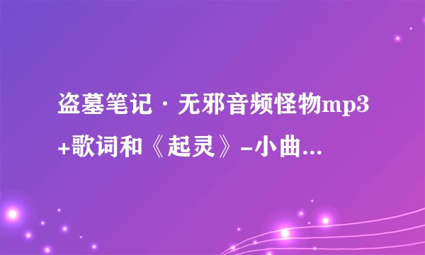 盗墓笔记·无邪音频怪物mp3+歌词和《起灵》-小曲儿mp3+歌词，拜托了~