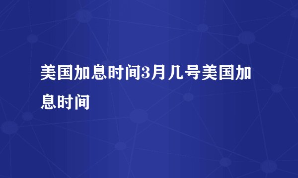 美国加息时间3月几号美国加息时间