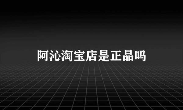 阿沁淘宝店是正品吗