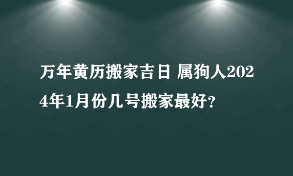 万年黄历搬家吉日 属狗人2024年1月份几号搬家最好？