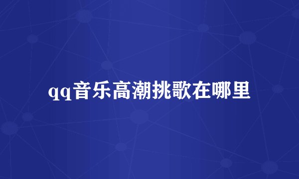 qq音乐高潮挑歌在哪里