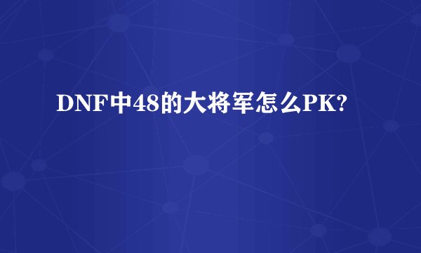 DNF中48的大将军怎么PK?