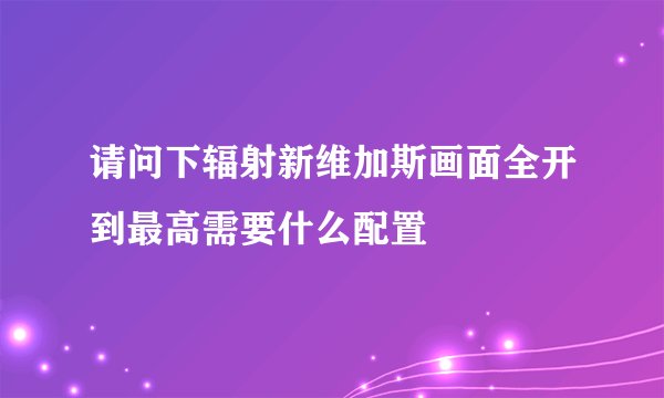 请问下辐射新维加斯画面全开到最高需要什么配置