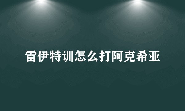 雷伊特训怎么打阿克希亚