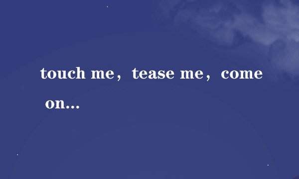 touch me，tease me，come on baby，please me.是什么意思