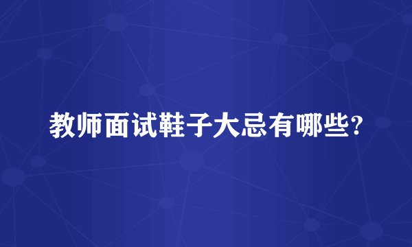 教师面试鞋子大忌有哪些?