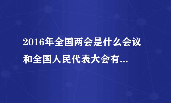 2016年全国两会是什么会议 和全国人民代表大会有什么关系