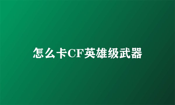怎么卡CF英雄级武器