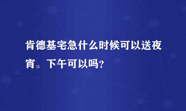 肯德基宅急什么时候可以送夜宵。下午可以吗？