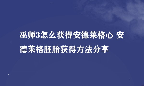 巫师3怎么获得安德莱格心 安德莱格胚胎获得方法分享