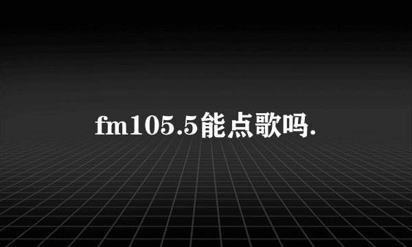 fm105.5能点歌吗.