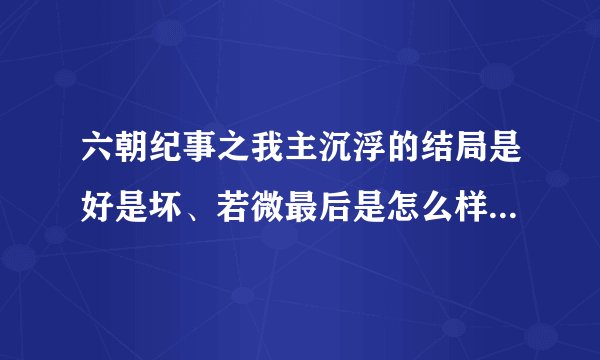 六朝纪事之我主沉浮的结局是好是坏、若微最后是怎么样的结局、有没有跟朱瞻基在一起。胡善祥有事怎样的
