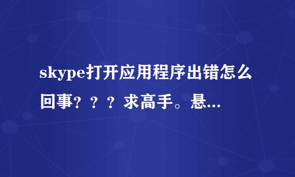 skype打开应用程序出错怎么回事？？？求高手。悬赏20.