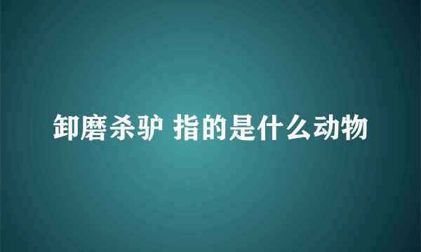 卸磨杀驴 指的是什么动物