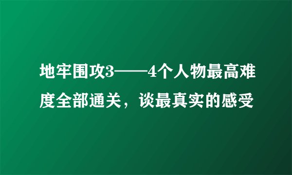 地牢围攻3——4个人物最高难度全部通关，谈最真实的感受