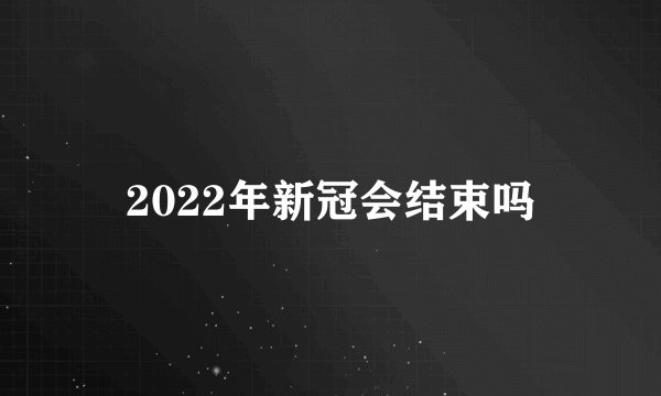 2022年新冠会结束吗
