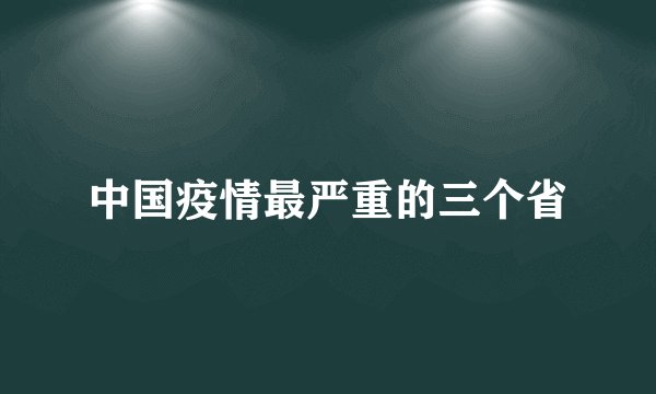 中国疫情最严重的三个省