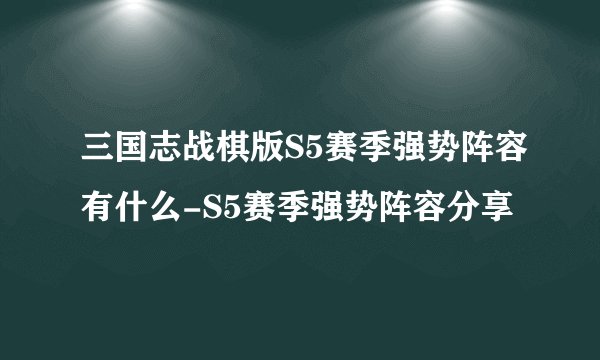 三国志战棋版S5赛季强势阵容有什么-S5赛季强势阵容分享