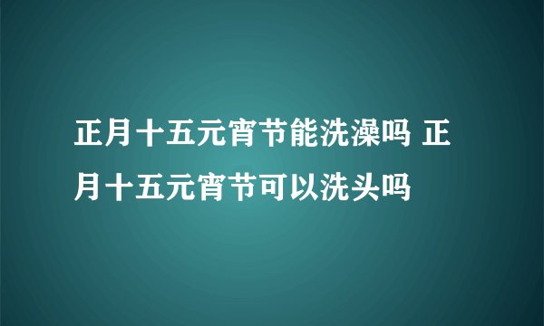 正月十五元宵节能洗澡吗 正月十五元宵节可以洗头吗