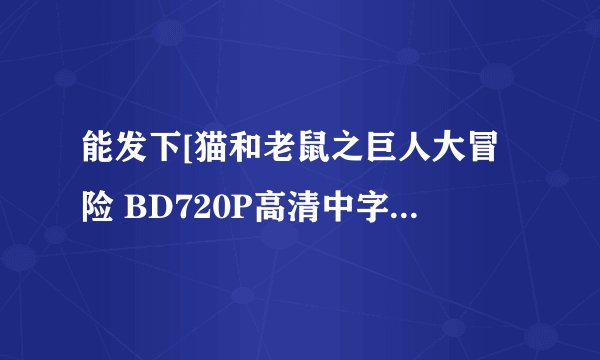 能发下[猫和老鼠之巨人大冒险 BD720P高清中字][iPad电影下载就上的种子或下载链接么？