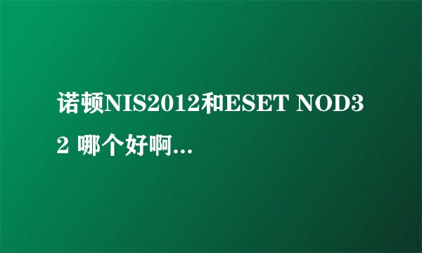 诺顿NIS2012和ESET NOD32 哪个好啊？？各方面分析，我的笔记本是HP的DV6-6C40TX