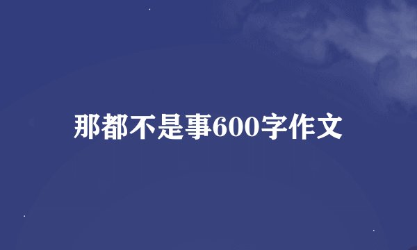 那都不是事600字作文