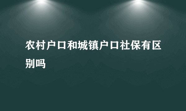 农村户口和城镇户口社保有区别吗
