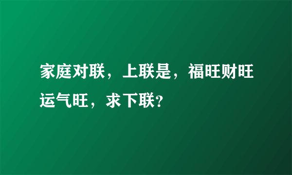 家庭对联，上联是，福旺财旺运气旺，求下联？