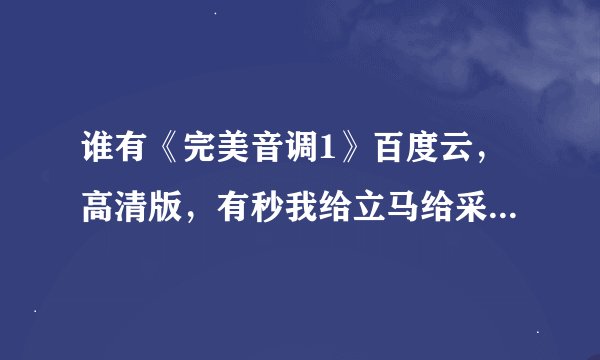 谁有《完美音调1》百度云，高清版，有秒我给立马给采纳率！谢谢