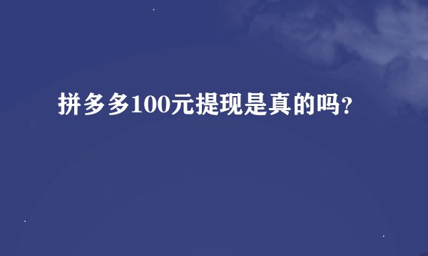 拼多多100元提现是真的吗？